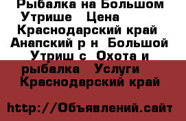 Рыбалка на Большом Утрише › Цена ­ 700 - Краснодарский край, Анапский р-н, Большой Утриш с. Охота и рыбалка » Услуги   . Краснодарский край